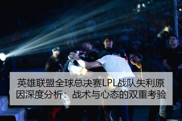英雄联盟全球总决赛LPL战队失利原因深度分析：战术与心态的双重考验