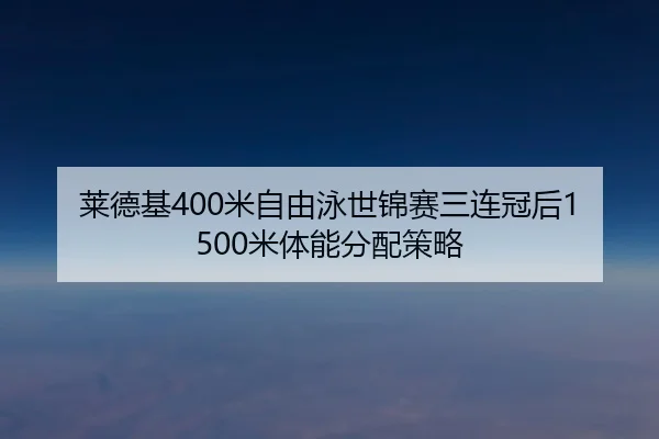 莱德基400米自由泳世锦赛三连冠后1500米体能分配策略（hth）